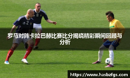 罗马对阵卡拉巴赫比赛比分揭晓精彩瞬间回顾与分析