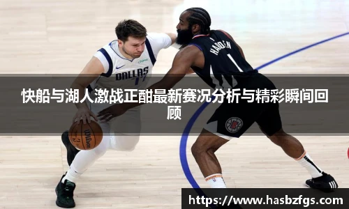 快船与湖人激战正酣最新赛况分析与精彩瞬间回顾